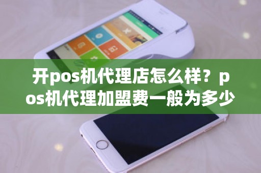 开pos机代理店怎么样？pos机代理加盟费一般为多少