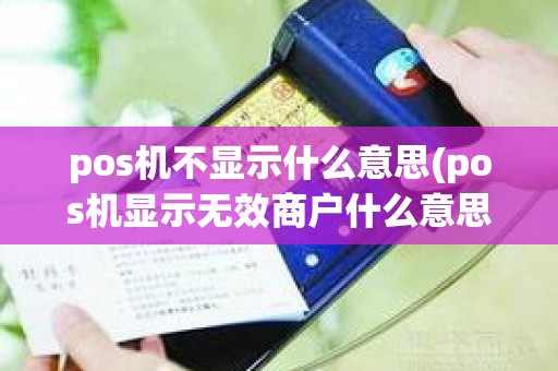 pos机不显示什么意思(pos机显示无效商户什么意思)