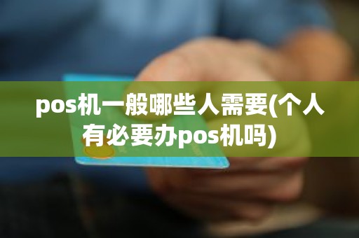 pos机一般哪些人需要(个人有必要办pos机吗)