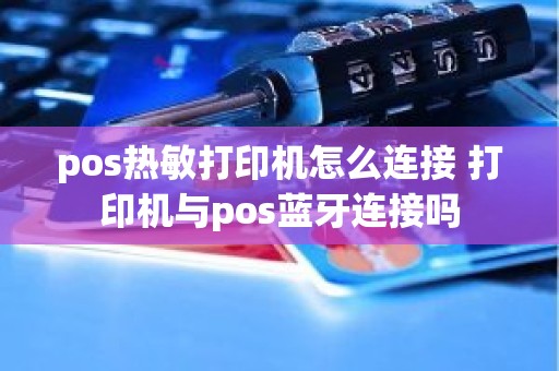 pos热敏打印机怎么连接 打印机与pos蓝牙连接吗