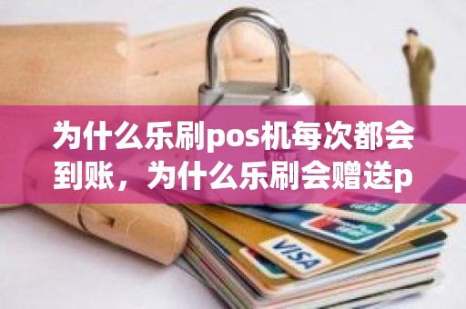 为什么乐刷pos机每次都会到账，为什么乐刷会赠送pos机