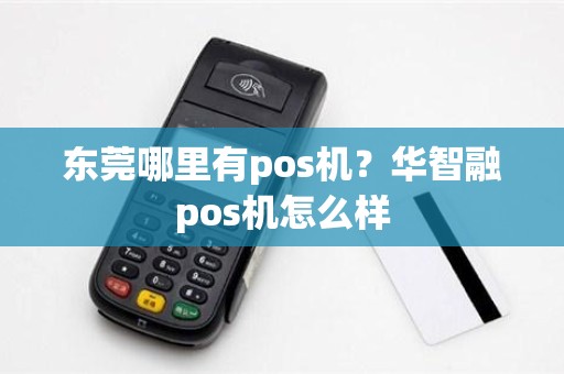 东莞哪里有pos机？华智融pos机怎么样