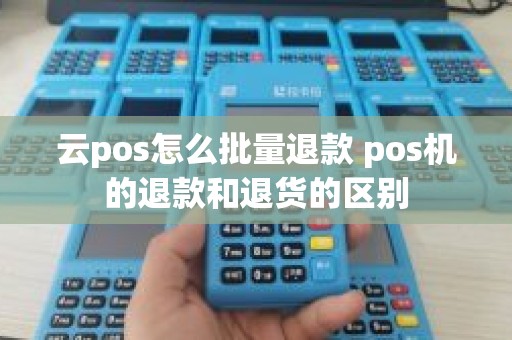 云pos怎么批量退款 pos机的退款和退货的区别