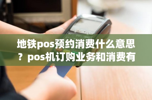 地铁pos预约消费什么意思？pos机订购业务和消费有什么区别