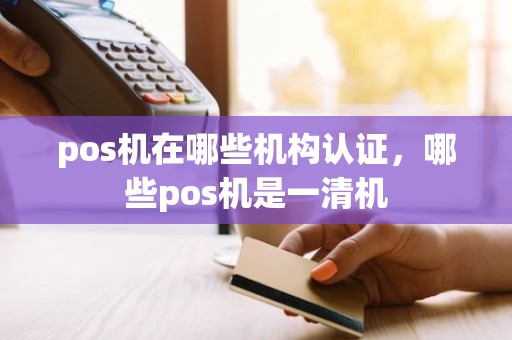 pos机在哪些机构认证，哪些pos机是一清机