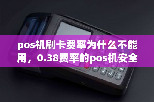 pos机刷卡费率为什么不能用，0.38费率的pos机安全吗