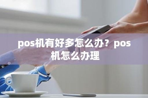 pos机有好多怎么办？pos 机怎么办理