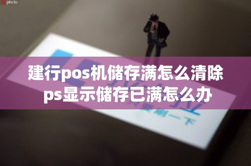 建行pos机储存满怎么清除 ps显示储存已满怎么办