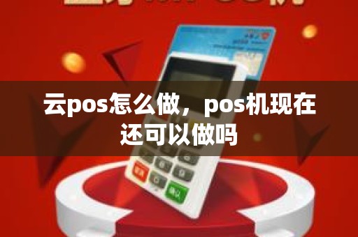 云pos怎么做，pos机现在还可以做吗