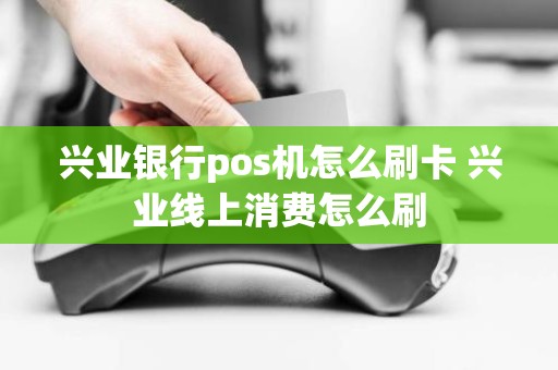 兴业银行pos机怎么刷卡 兴业线上消费怎么刷