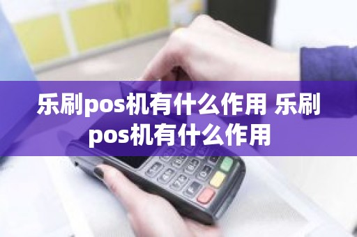 乐刷pos机有什么作用 乐刷pos机有什么作用