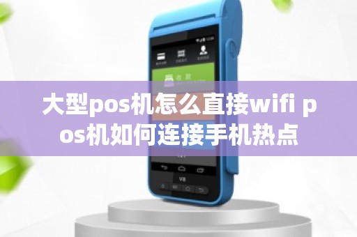 大型pos机怎么直接wifi pos机如何连接手机热点