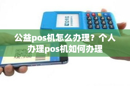 公益pos机怎么办理？个人办理pos机如何办理