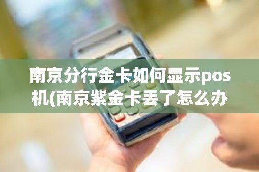 南京分行金卡如何显示pos机(南京紫金卡丢了怎么办)