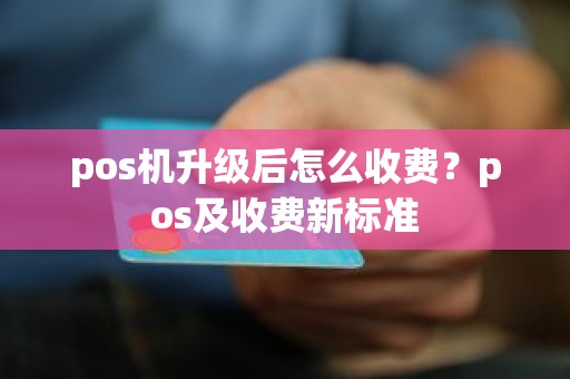 pos机升级后怎么收费？pos及收费新标准