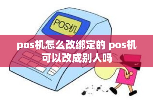 pos机怎么改绑定的 pos机可以改成别人吗