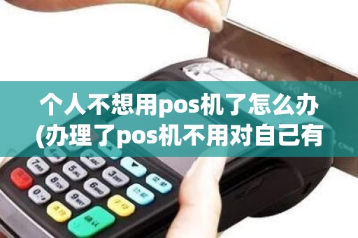 个人不想用pos机了怎么办(办理了pos机不用对自己有什么影响)