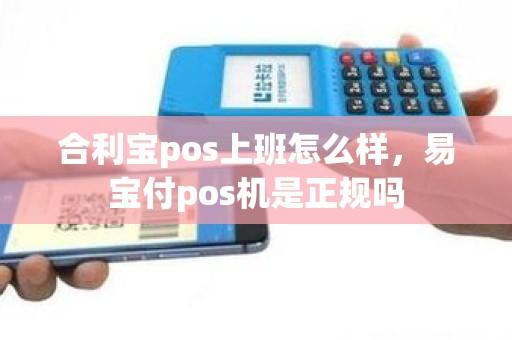 合利宝pos上班怎么样，易宝付pos机是正规吗