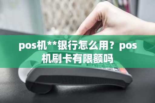 pos机**银行怎么用？pos机刷卡有限额吗