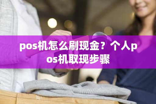 pos机怎么刷现金？个人pos机取现步骤