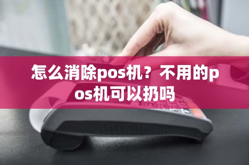 怎么消除pos机？不用的pos机可以扔吗