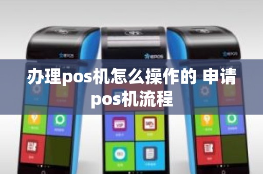 办理pos机怎么操作的 申请pos机流程