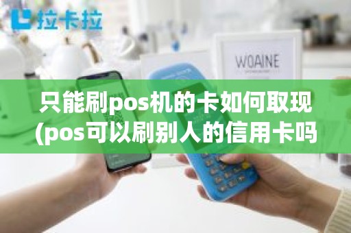 只能刷pos机的卡如何取现(pos可以刷别人的信用卡吗)