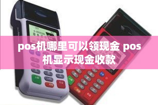 pos机哪里可以领现金 pos机显示现金收款