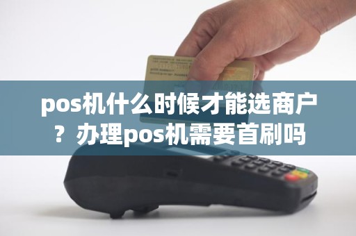 pos机什么时候才能选商户？办理pos机需要首刷吗