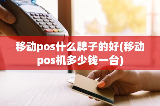 移动pos什么牌子的好(移动pos机多少钱一台)