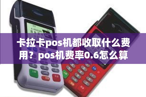 卡拉卡pos机都收取什么费用？pos机费率0.6怎么算