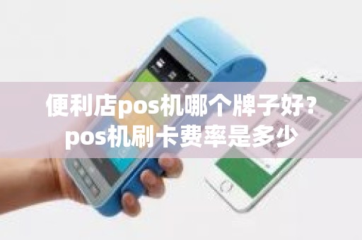 便利店pos机哪个牌子好？pos机刷卡费率是多少