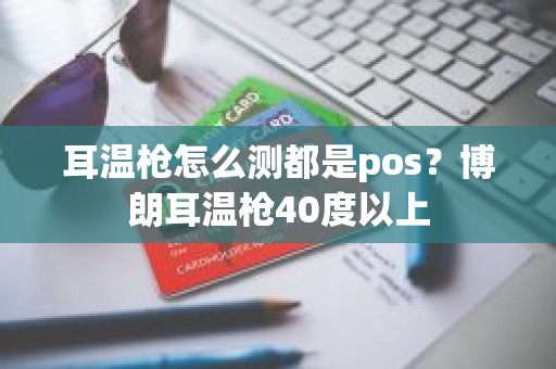 耳温枪怎么测都是pos？博朗耳温枪40度以上