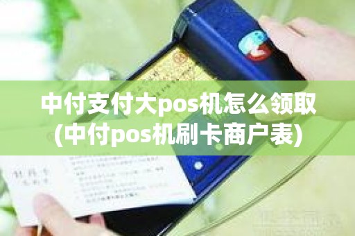 中付支付大pos机怎么领取(中付pos机刷卡商户表)