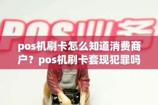 pos机刷卡怎么知道消费商户？pos机刷卡套现犯罪吗