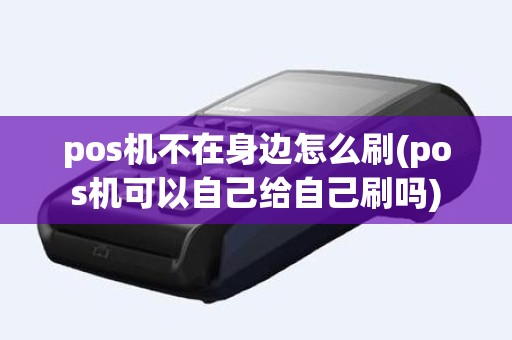 pos机不在身边怎么刷(pos机可以自己给自己刷吗)