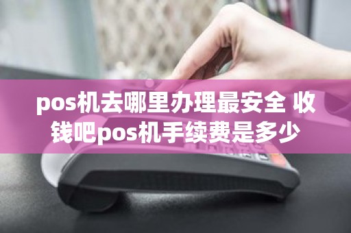 pos机去哪里办理最安全 收钱吧pos机手续费是多少