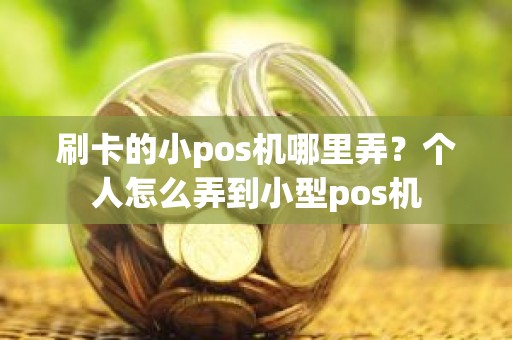 刷卡的小pos机哪里弄？个人怎么弄到小型pos机