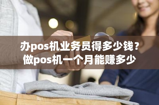 办pos机业务员得多少钱？做pos机一个月能赚多少