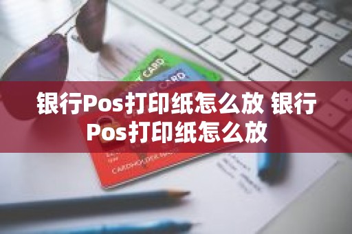 银行Pos打印纸怎么放 银行Pos打印纸怎么放