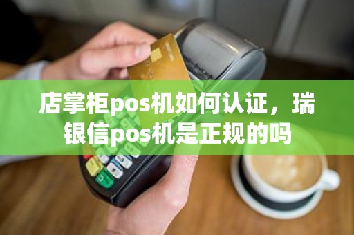 店掌柜pos机如何认证，瑞银信pos机是正规的吗