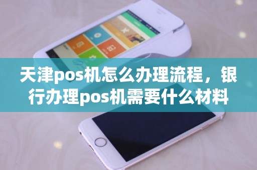 天津pos机怎么办理流程，银行办理pos机需要什么材料