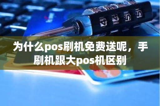 为什么pos刷机免费送呢，手刷机跟大pos机区别