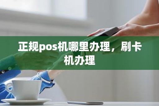 正规pos机哪里办理，刷卡机办理