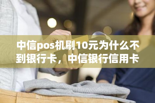 中信pos机刷10元为什么不到银行卡，中信银行信用卡怎么刷不出来钱