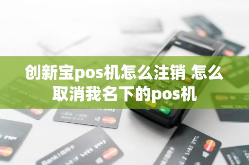 创新宝pos机怎么注销 怎么取消我名下的pos机