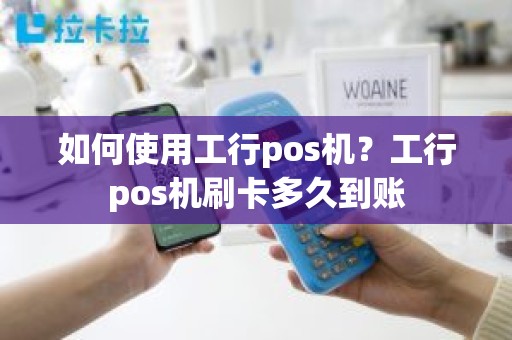 如何使用工行pos机？工行pos机刷卡多久到账