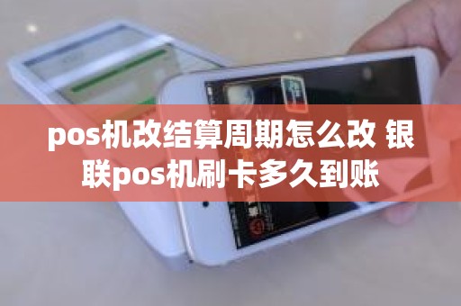 pos机改结算周期怎么改 银联pos机刷卡多久到账