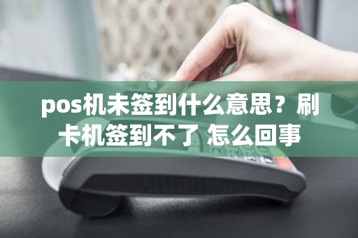 pos机未签到什么意思？刷卡机签到不了 怎么回事