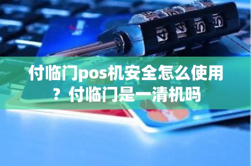 付临门pos机安全怎么使用？付临门是一清机吗